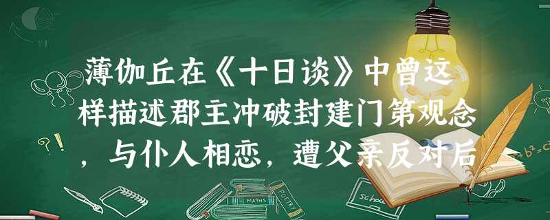薄伽丘在《十日谈》中曾这样描述郡主冲破封建门第观念,与仆人相恋,遭父亲反对后愤然驳斥到:“我们的灵魂都是天主赐给的,具备着同等的机能和一样的效用。我 薄伽丘在《十日谈》中曾这样描述郡主冲破封建门第观念,与仆人相恋,遭父亲反对后愤然驳斥到:“我们的灵魂都是天主赐给的,具备着同等的机能和一样的效用。我
