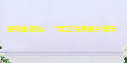 彼得拉克说:“真正的贵族并非天生,而是自为的。”这句话的实质意义是A.鼓励个人的奋斗B.反对封建等级特权C.打破天主教精神枷锁D.否定上帝的存在 彼得拉克说:“真正的贵族并非天生,而是自为的。”这句话的实质意义是A.鼓励个人的奋斗B.反对封建等级特权C.打破天主教精神枷锁D.否定上帝的存在