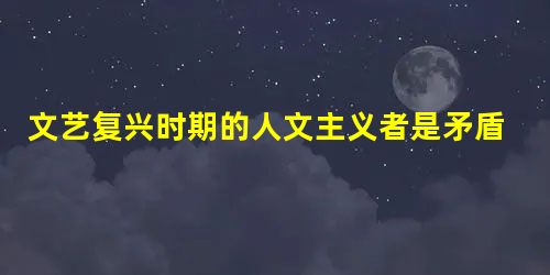 文艺复兴时期的人文主义者是矛盾的。彼特拉克曾这样讲过:“当这颗心灵思考或谈到宗教时,即在思考和谈到最高真理、真正幸福和永恒的灵魂的拯救时,我肯定不是西塞罗主义者 文艺复兴时期的人文主义者是矛盾的。彼特拉克曾这样讲过:“当这颗心灵思考或谈到宗教时,即在思考和谈到最高真理、真正幸福和永恒的灵魂的拯救时,我肯定不是西塞罗主义者
