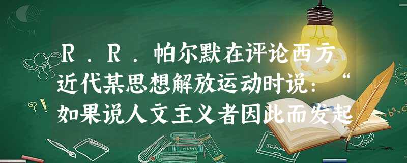 R.R.帕尔默在评论西方近代某思想解放运动时说:“如果说人文主义者因此而发起一个崇古运动,那是由于他们看到其中有与自己相仿的精神。”他所评价的思想解放运动A.为 R.R.帕尔默在评论西方近代某思想解放运动时说:“如果说人文主义者因此而发起一个崇古运动,那是由于他们看到其中有与自己相仿的精神。”他所评价的思想解放运动A.为
