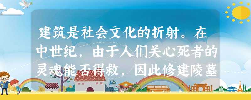 建筑是社会文化的折射。在中世纪,由于人们关心死者的灵魂能否得救,因此修建陵墓时大多注重表现死者生前的功德和对上帝的虔诚。到十五世纪时,陵墓的修建则突出了世俗因素 建筑是社会文化的折射。在中世纪,由于人们关心死者的灵魂能否得救,因此修建陵墓时大多注重表现死者生前的功德和对上帝的虔诚。到十五世纪时,陵墓的修建则突出了世俗因素
