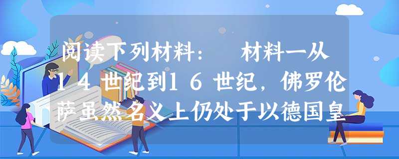 阅读下列材料: 材料一从14世纪到16世纪,佛罗伦萨虽然名义上仍处于以德国皇帝为首的神圣罗马帝国境内,实质上却是独立的城市共和国,城市政权归资产阶级性 阅读下列材料: 材料一从14世纪到16世纪,佛罗伦萨虽然名义上仍处于以德国皇帝为首的神圣罗马帝国境内,实质上却是独立的城市共和国,城市政权归资产阶级性