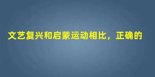 文艺复兴和启蒙运动相比,正确的是①是欧洲的思想解放运动②都反对君主专制,追求自由平等③而这相比而言,前者属于个性解放,后者侧重于强调理性④前者是文明再兴,后者是 文艺复兴和启蒙运动相比,正确的是①是欧洲的思想解放运动②都反对君主专制,追求自由平等③而这相比而言,前者属于个性解放,后者侧重于强调理性④前者是文明再兴,后者是