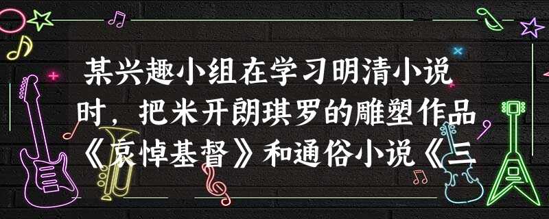 某兴趣小组在学习明清小说时,把米开朗琪罗的雕塑作品《哀悼基督》和通俗小说《三言两拍》《水浒传》放到了一起,引起了很大的争论,下列说法正确的是A.放在一起不合 某兴趣小组在学习明清小说时,把米开朗琪罗的雕塑作品《哀悼基督》和通俗小说《三言两拍》《水浒传》放到了一起,引起了很大的争论,下列说法正确的是A.放在一起不合