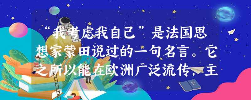 “我考虑我自己”是法国思想家蒙田说过的一句名言。它之所以能在欧洲广泛流传,主要是因为它A.是人开始具有自主意识的表现B.体现了自我意识和极 “我考虑我自己”是法国思想家蒙田说过的一句名言。它之所以能在欧洲广泛流传,主要是因为它A.是人开始具有自主意识的表现B.体现了自我意识和极