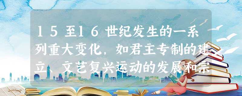 15至16世纪发生的一系列重大变化,如君主专制的建立、文艺复兴运动的发展和宗教改革的兴起等显示了A.资本主义制度的确立B.西欧社会的转型C.国际政治体系的初建D 15至16世纪发生的一系列重大变化,如君主专制的建立、文艺复兴运动的发展和宗教改革的兴起等显示了A.资本主义制度的确立B.西欧社会的转型C.国际政治体系的初建D