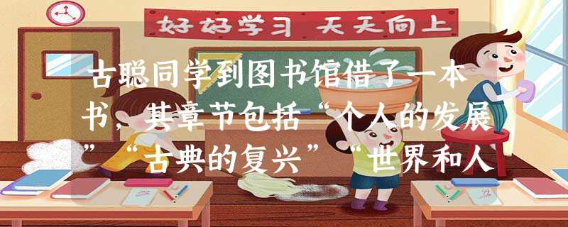 古聪同学到图书馆借了一本书,其章节包括“个人的发展”“古典的复兴”“世界和人的发现”等。此书最可能是 ( )A.《地理大发现》B.《科学与启蒙运动》C.《论自由 古聪同学到图书馆借了一本书,其章节包括“个人的发展”“古典的复兴”“世界和人的发现”等。此书最可能是 ( )A.《地理大发现》B.《科学与启蒙运动》C.《论自由