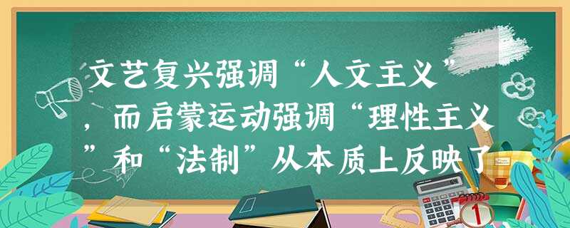 文艺复兴强调“人文主义”,而启蒙运动强调“理性主义”和“法制”从本质上反映了A.人文主义已不适应时代的需要B.资本主义发展要求改造整个封建社会C.封建迷信严 文艺复兴强调“人文主义”,而启蒙运动强调“理性主义”和“法制”从本质上反映了A.人文主义已不适应时代的需要B.资本主义发展要求改造整个封建社会C.封建迷信严
