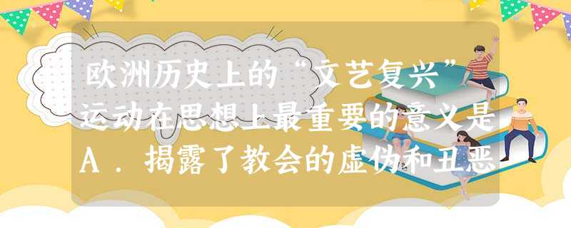 欧洲历史上的“文艺复兴”运动在思想上最重要的意义是A.揭露了教会的虚伪和丑恶B.使古代希腊罗马的进步思想被当时的人们普遍接受C.使人们初步地摆脱了封建愚昧思想的 欧洲历史上的“文艺复兴”运动在思想上最重要的意义是A.揭露了教会的虚伪和丑恶B.使古代希腊罗马的进步思想被当时的人们普遍接受C.使人们初步地摆脱了封建愚昧思想的