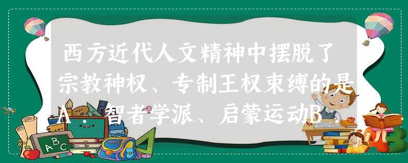 西方近代人文精神中摆脱了宗教神权、专制王权束缚的是A.智者学派、启蒙运动B.人文主义精神、理性主义精神C.文艺复兴、宗教改革D.启蒙运动,批判现实主义文学 西方近代人文精神中摆脱了宗教神权、专制王权束缚的是A.智者学派、启蒙运动B.人文主义精神、理性主义精神C.文艺复兴、宗教改革D.启蒙运动,批判现实主义文学