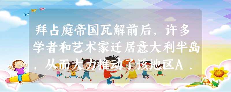 拜占庭帝国瓦解前后,许多学者和艺术家迁居意大利半岛,从而大力推动了该地区A.波斯文化的传播B.伊斯兰文化的传播C.古希腊文化的研究D.基督教神学的研究 拜占庭帝国瓦解前后,许多学者和艺术家迁居意大利半岛,从而大力推动了该地区A.波斯文化的传播B.伊斯兰文化的传播C.古希腊文化的研究D.基督教神学的研究