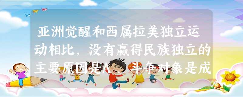 亚洲觉醒和西属拉美独立运动相比,没有赢得民族独立的主要原因是A.斗争对象是成熟完善的资本主义国家B.各国之间缺乏配合,没有形成团结一致的斗争局面C.缺乏先进阶级 亚洲觉醒和西属拉美独立运动相比,没有赢得民族独立的主要原因是A.斗争对象是成熟完善的资本主义国家B.各国之间缺乏配合,没有形成团结一致的斗争局面C.缺乏先进阶级