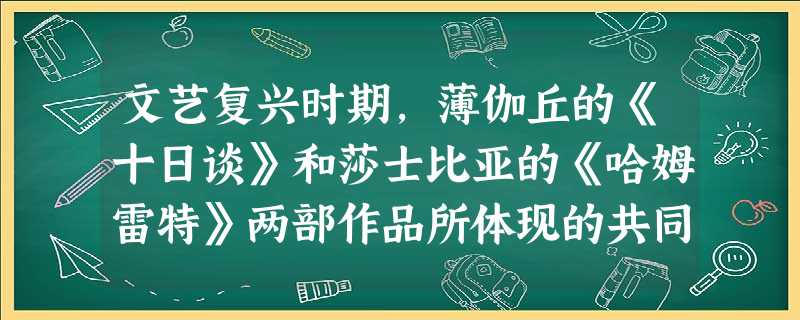 文艺复兴时期,薄伽丘的《十日谈》和莎士比亚的《哈姆雷特》两部作品所体现的共同思想是( )A.蒙昧主义B.禁欲主义C.人文主义D.理性主义 文艺复兴时期,薄伽丘的《十日谈》和莎士比亚的《哈姆雷特》两部作品所体现的共同思想是( )A.蒙昧主义B.禁欲主义C.人文主义D.理性主义