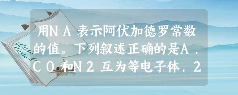 用NA表示阿伏加德罗常数的值。下列叙述正确的是A.CO和N2互为等电子体,22.4 L的CO气体与lmol N2所含的电子数相等B.0.1 mol/L Na2C 用NA表示阿伏加德罗常数的值。下列叙述正确的是A.CO和N2互为等电子体,22.4 L的CO气体与lmol N2所含的电子数相等B.0.1 mol/L Na2C