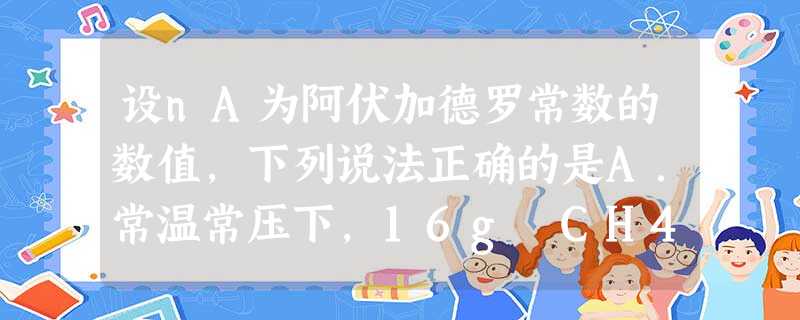设nA为阿伏加德罗常数的数值,下列说法正确的是A.常温常压下,16g CH4含有CH4分子数为nAB.常温常压下,22.4L CO2含有CO2分子数为nAC.1 设nA为阿伏加德罗常数的数值,下列说法正确的是A.常温常压下,16g CH4含有CH4分子数为nAB.常温常压下,22.4L CO2含有CO2分子数为nAC.1
