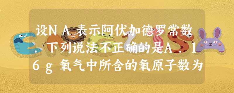 设NA表示阿伏加德罗常数,下列说法不正确的是A.16g氧气中所含的氧原子数为NAB.18g水所含电子数为8NAC.NA个氧气分子和NA个氢气分子的质量比为16∶ 设NA表示阿伏加德罗常数,下列说法不正确的是A.16g氧气中所含的氧原子数为NAB.18g水所含电子数为8NAC.NA个氧气分子和NA个氢气分子的质量比为16∶