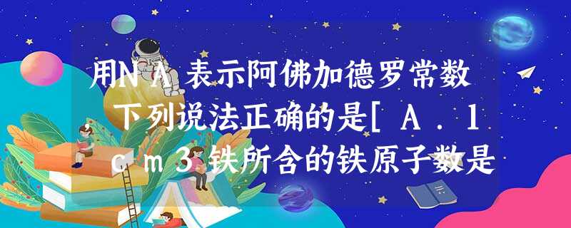 用NA表示阿佛加德罗常数,下列说法正确的是[A.1 cm3铁所含的铁原子数是ρ·NA/56B.1 mol Na2O2溶于 用NA表示阿佛加德罗常数,下列说法正确的是[A.1 cm3铁所含的铁原子数是ρ·NA/56B.1 mol Na2O2溶于