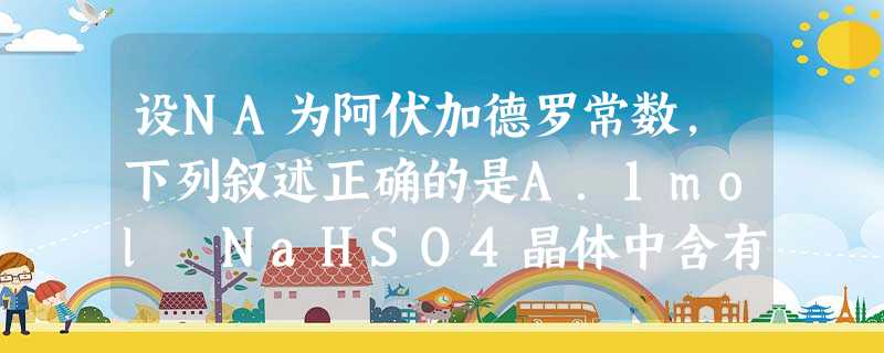 设NA为阿伏加德罗常数,下列叙述正确的是A.1mol NaHSO4晶体中含有的离子总数是3NAB.含10NA个电子的氨气中,氢原子数目为3NAC.标准状况下,N 设NA为阿伏加德罗常数,下列叙述正确的是A.1mol NaHSO4晶体中含有的离子总数是3NAB.含10NA个电子的氨气中,氢原子数目为3NAC.标准状况下,N