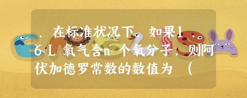 .在标准状况下,如果1.6L氧气含n个氧分子,则阿伏加德罗常数的数值为 ( )A.28nB.14nC. n/28D.n/14 .在标准状况下,如果1.6L氧气含n个氧分子,则阿伏加德罗常数的数值为 ( )A.28nB.14nC. n/28D.n/14