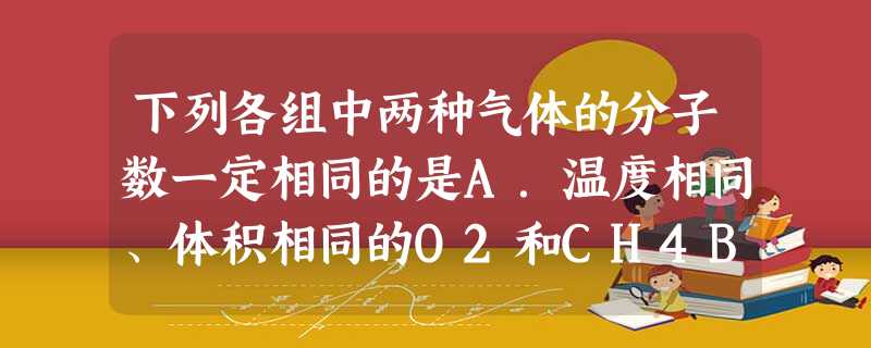 下列各组中两种气体的分子数一定相同的是A.温度相同、体积相同的O2和CH4B.压强相同、体积相同的O2和H2C.质量相同、密度不同的CO和N2D.体积相 下列各组中两种气体的分子数一定相同的是A.温度相同、体积相同的O2和CH4B.压强相同、体积相同的O2和H2C.质量相同、密度不同的CO和N2D.体积相