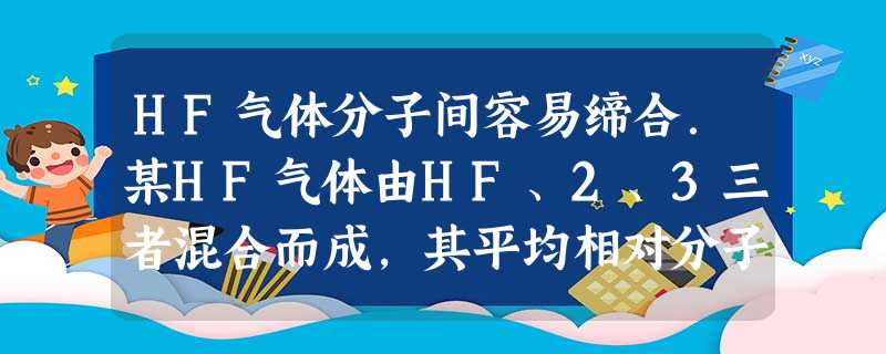 HF气体分子间容易缔合.某HF气体由HF、2、3三者混合而成,其平均相对分子质量为42,则3的体积分数可能为A.56%B.51% HF气体分子间容易缔合.某HF气体由HF、2、3三者混合而成,其平均相对分子质量为42,则3的体积分数可能为A.56%B.51%