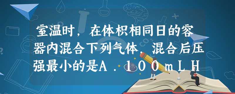室温时,在体枳相同日的容器内混合下列气体.混合后压强最小的是A.100mLH2和50mLO2B.100mLHCl和100mLNH3C.100mLNO和1 室温时,在体枳相同日的容器内混合下列气体.混合后压强最小的是A.100mLH2和50mLO2B.100mLHCl和100mLNH3C.100mLNO和1