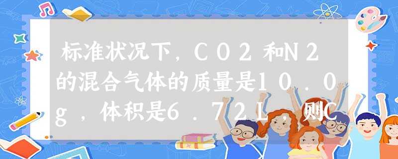 标准状况下,CO2和N2的混合气体的质量是10.0g,体积是6.72L,则CO2在混合物中的质量分数约为A.25%B.44%C.75%D.50% 标准状况下,CO2和N2的混合气体的质量是10.0g,体积是6.72L,则CO2在混合物中的质量分数约为A.25%B.44%C.75%D.50%
