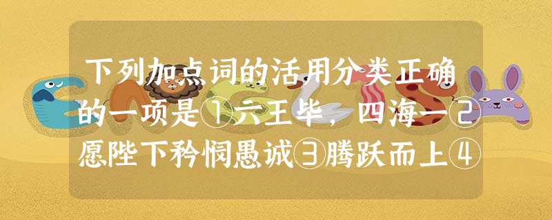 下列加点词的活用分类正确的一项是①六王毕,四海一②愿陛下矜悯愚诚③腾跃而上④日益骄固⑤猥以微贱⑥鼎铛玉石⑦齐谐者,志怪者也⑧襟三江而带五湖⑨未云何龙⑩此亦飞 下列加点词的活用分类正确的一项是①六王毕,四海一②愿陛下矜悯愚诚③腾跃而上④日益骄固⑤猥以微贱⑥鼎铛玉石⑦齐谐者,志怪者也⑧襟三江而带五湖⑨未云何龙⑩此亦飞