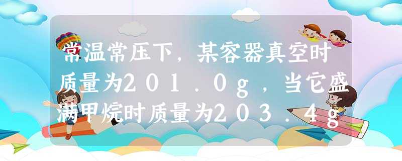 常温常压下,某容器真空时质量为201.0g,当它盛满甲烷时质量为203.4g,而盛满某气体Y时质量为205.5g,则Y气体可能是A.氧气B.氮气C.二氧 常温常压下,某容器真空时质量为201.0g,当它盛满甲烷时质量为203.4g,而盛满某气体Y时质量为205.5g,则Y气体可能是A.氧气B.氮气C.二氧