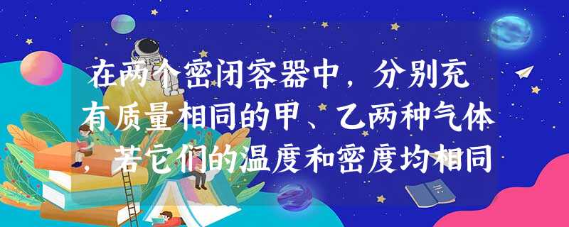 在两个密闭容器中,分别充有质量相同的甲、乙两种气体,若它们的温度和密度均相同,试根据甲、乙的摩尔质量关系,判断下列说法正确的是A.若M>M( 在两个密闭容器中,分别充有质量相同的甲、乙两种气体,若它们的温度和密度均相同,试根据甲、乙的摩尔质量关系,判断下列说法正确的是A.若M>M(