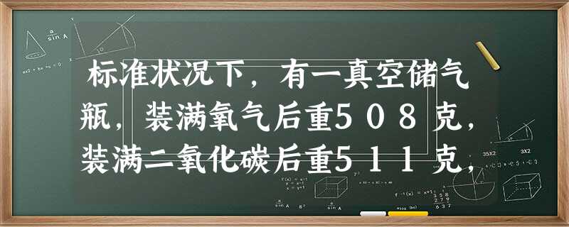 标准状况下,有一真空储气瓶,装满氧气后重508克,装满二氧化碳后重511克,问该瓶的容积为A.5.6LB.11.2LC.22.4LD.2.8L 标准状况下,有一真空储气瓶,装满氧气后重508克,装满二氧化碳后重511克,问该瓶的容积为A.5.6LB.11.2LC.22.4LD.2.8L