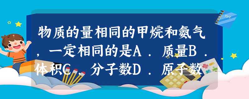 物质的量相同的甲烷和氨气,一定相同的是A.质量B.体积C.分子数D.原子数 物质的量相同的甲烷和氨气,一定相同的是A.质量B.体积C.分子数D.原子数