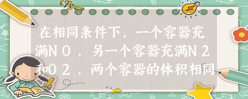 在相同条件下,一个容器充满NO,另一个容器充满N2和O2,两个容器的体积相同,则两个容器内的气体有相同的A.原子数B.电子数C.中子数D.质量 在相同条件下,一个容器充满NO,另一个容器充满N2和O2,两个容器的体积相同,则两个容器内的气体有相同的A.原子数B.电子数C.中子数D.质量