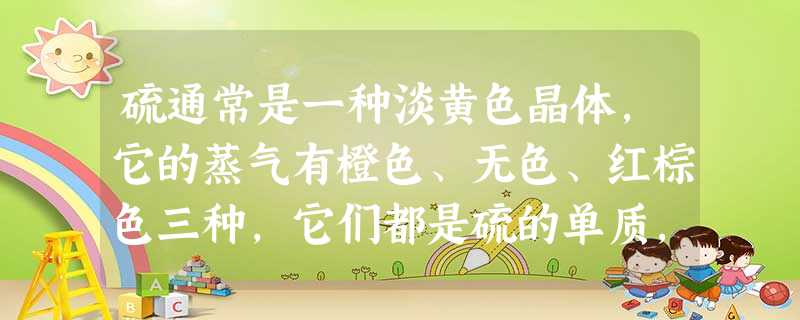 硫通常是一种淡黄色晶体,它的蒸气有橙色、无色、红棕色三种,它们都是硫的单质,但是每个分子中硫原子的个数不同,可用SX表示,对三种蒸气测定的结果是:橙色蒸气 硫通常是一种淡黄色晶体,它的蒸气有橙色、无色、红棕色三种,它们都是硫的单质,但是每个分子中硫原子的个数不同,可用SX表示,对三种蒸气测定的结果是:橙色蒸气