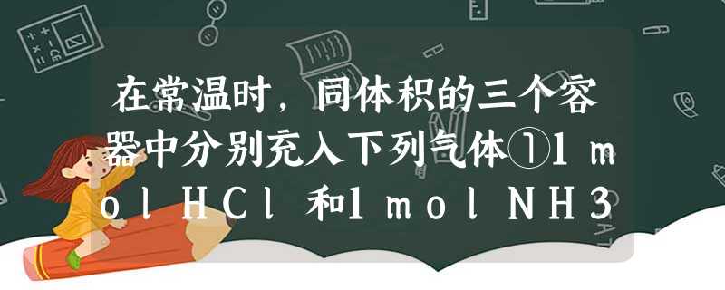 在常温时,同体积的三个容器中分别充入下列气体①1molHCl和1molNH3②1molNO和1molO2③1molH2和1molO2,三个容器中的压强大小关系为 在常温时,同体积的三个容器中分别充入下列气体①1molHCl和1molNH3②1molNO和1molO2③1molH2和1molO2,三个容器中的压强大小关系为