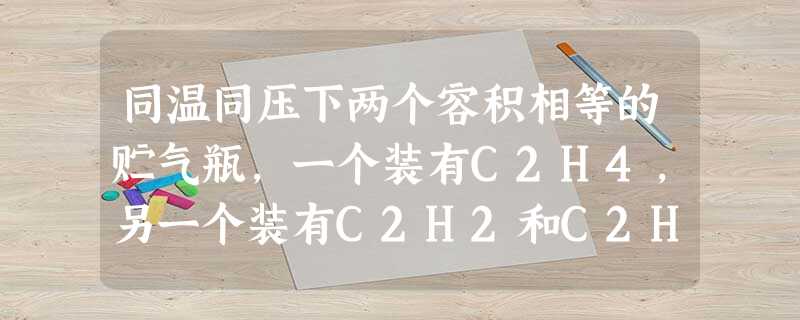 同温同压下两个容积相等的贮气瓶,一个装有C2H4,另一个装有C2H2和C2H6的混合气体,两瓶内的气体一定具有相同的A.质量B.原子总数C.碳原子数D. 同温同压下两个容积相等的贮气瓶,一个装有C2H4,另一个装有C2H2和C2H6的混合气体,两瓶内的气体一定具有相同的A.质量B.原子总数C.碳原子数D.