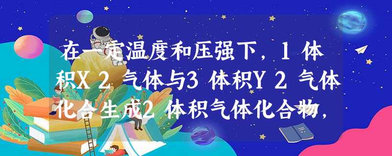 在一定温度和压强下,1体积X2气体与3体积Y2气体化合生成2体积气体化合物,则该气体化合物的化学式为A.X2Y3B.XY3C.XYD.X3Y 在一定温度和压强下,1体积X2气体与3体积Y2气体化合生成2体积气体化合物,则该气体化合物的化学式为A.X2Y3B.XY3C.XYD.X3Y