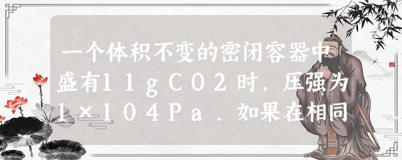 一个体积不变的密闭容器中盛有11gCO2时,压强为1×104Pa.如果在相同温度下,把更多的CO2充入容器中,使容器内压强增至5×104Pa,这时容器内气体的分 一个体积不变的密闭容器中盛有11gCO2时,压强为1×104Pa.如果在相同温度下,把更多的CO2充入容器中,使容器内压强增至5×104Pa,这时容器内气体的分