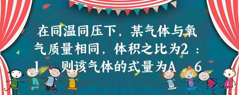 在同温同压下,某气体与氧气质量相同,体积之比为2:1,则该气体的式量为A.64B.44C.28D.16 在同温同压下,某气体与氧气质量相同,体积之比为2:1,则该气体的式量为A.64B.44C.28D.16