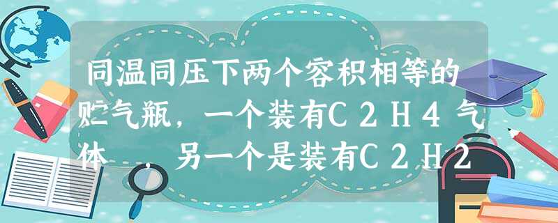 同温同压下两个容积相等的贮气瓶,一个装有C2H4气体 ,另一个是装有C2H2气体和C2H6气体的混合气体,则两瓶内的气体一定具有相同的[ 同温同压下两个容积相等的贮气瓶,一个装有C2H4气体 ,另一个是装有C2H2气体和C2H6气体的混合气体,则两瓶内的气体一定具有相同的[