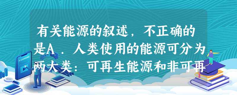 有关能源的叙述,不正确的是A.人类使用的能源可分为两大类:可再生能源和非可再生能源B.可再生能源主要指太阳能、水能、风能、天然气等C.非可再生能源主要指煤炭、石 有关能源的叙述,不正确的是A.人类使用的能源可分为两大类:可再生能源和非可再生能源B.可再生能源主要指太阳能、水能、风能、天然气等C.非可再生能源主要指煤炭、石