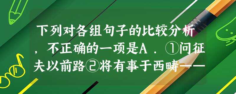 下列对各组句子的比较分析,不正确的一项是A.①问征夫以前路②将有事于西畴——“以”、“于”都是介宾,与后面的名词构成介宾短语后置。B.①悟已往之不谏②恨晨光 下列对各组句子的比较分析,不正确的一项是A.①问征夫以前路②将有事于西畴——“以”、“于”都是介宾,与后面的名词构成介宾短语后置。B.①悟已往之不谏②恨晨光