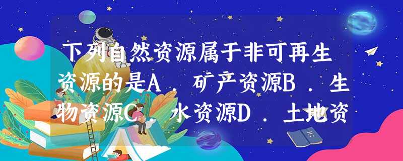 下列自然资源属于非可再生资源的是A.矿产资源B.生物资源C.水资源D.土地资源 下列自然资源属于非可再生资源的是A.矿产资源B.生物资源C.水资源D.土地资源