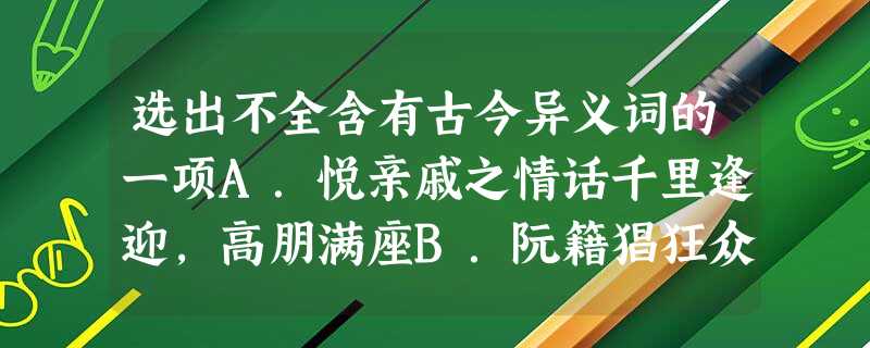 选出不全含有古今异义词的一项A.悦亲戚之情话千里逢迎,高朋满座B.阮籍猖狂众人匹之,不亦悲乎?C.三餐而反,腹犹果然臣欲奉诏奔驰D.尝从人事,皆口腹 选出不全含有古今异义词的一项A.悦亲戚之情话千里逢迎,高朋满座B.阮籍猖狂众人匹之,不亦悲乎?C.三餐而反,腹犹果然臣欲奉诏奔驰D.尝从人事,皆口腹