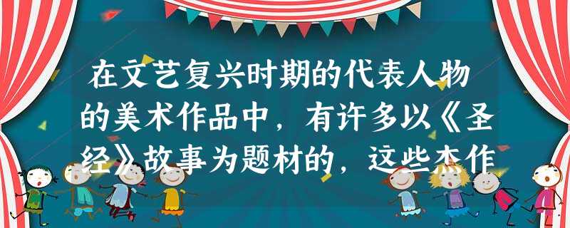 在文艺复兴时期的代表人物的美术作品中,有许多以《圣经》故事为题材的,这些杰作与神学宗教画的最大区别是 ( ) A.揭露教会的腐败与神学的荒谬反动 B倡导民主改革 在文艺复兴时期的代表人物的美术作品中,有许多以《圣经》故事为题材的,这些杰作与神学宗教画的最大区别是 ( ) A.揭露教会的腐败与神学的荒谬反动 B倡导民主改革