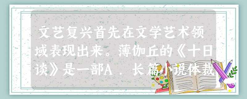 文艺复兴首先在文学艺术领域表现出来。薄伽丘的《十日谈》是一部A.长篇小说体裁的世界文学名著B.体现人文主义思想的文学剧本C.短篇小说体裁的现实主义著作D.阐 文艺复兴首先在文学艺术领域表现出来。薄伽丘的《十日谈》是一部A.长篇小说体裁的世界文学名著B.体现人文主义思想的文学剧本C.短篇小说体裁的现实主义著作D.阐