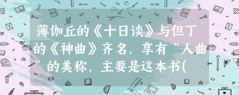 薄伽丘的《十日谈》与但丁的《神曲》齐名,享有“人曲”的美称,主要是这本书( )①在死神笼罩的黑暗中,打开了人们的心灵之窗②全书贯穿人文主义思想,矛头直指天主教会 薄伽丘的《十日谈》与但丁的《神曲》齐名,享有“人曲”的美称,主要是这本书( )①在死神笼罩的黑暗中,打开了人们的心灵之窗②全书贯穿人文主义思想,矛头直指天主教会