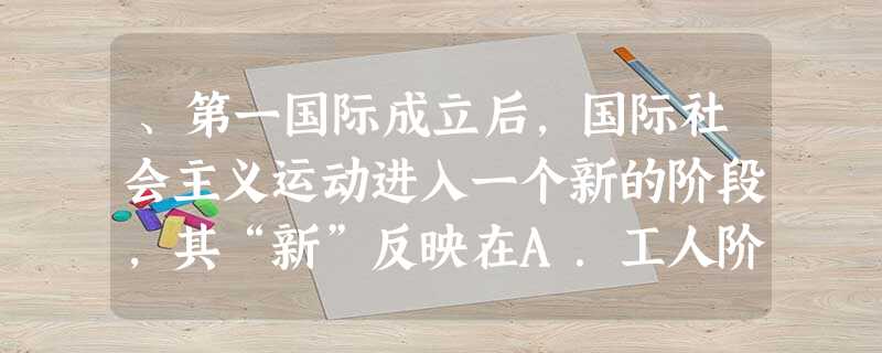 、第一国际成立后,国际社会主义运动进入一个新的阶段,其“新”反映在A.工人阶级独立登上历史舞台B.马克思主义成为运动的指导思想C.加强了无产阶级的国际团结D.开 、第一国际成立后,国际社会主义运动进入一个新的阶段,其“新”反映在A.工人阶级独立登上历史舞台B.马克思主义成为运动的指导思想C.加强了无产阶级的国际团结D.开