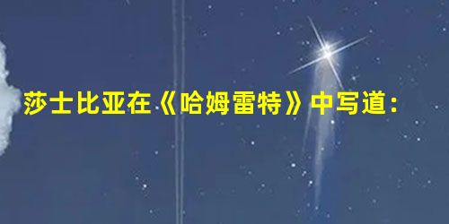 莎士比亚在《哈姆雷特》中写道:“人是一件多么了不起的杰作!多么高贵的理性!多么伟大的力量!多么优美的仪表!多么文雅的举动!在行为上多么像一个天使!在 莎士比亚在《哈姆雷特》中写道:“人是一件多么了不起的杰作!多么高贵的理性!多么伟大的力量!多么优美的仪表!多么文雅的举动!在行为上多么像一个天使!在