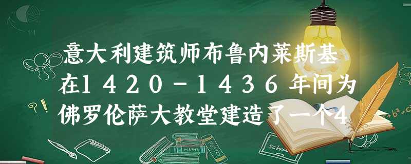意大利建筑师布鲁内莱斯基在1420-1436年间为佛罗伦萨大教堂建造了一个41米宽、106米高的大圆顶,不再完全封闭,而是在上面开有让阳光照射进来的 意大利建筑师布鲁内莱斯基在1420-1436年间为佛罗伦萨大教堂建造了一个41米宽、106米高的大圆顶,不再完全封闭,而是在上面开有让阳光照射进来的